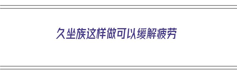 久坐族这样做可以缓解疲劳（久坐如何缓解疲劳）