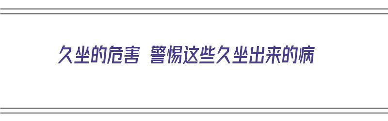 久坐的危害 警惕这些久坐出来的病（久坐的危害居然这么大）