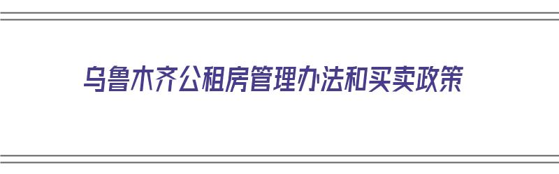 乌鲁木齐公租房管理办法和买卖政策（乌鲁木齐公租房管理办法和买卖政策最新）