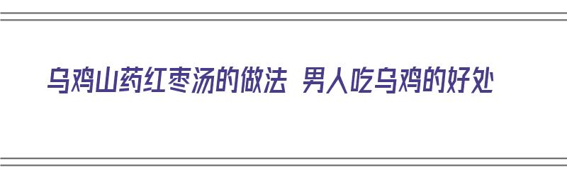 乌鸡山药红枣汤的做法 男人吃乌鸡的好处（乌鸡山药红枣汤的功效）