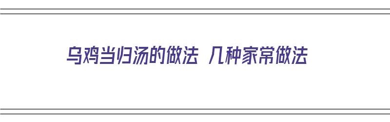 乌鸡当归汤的做法 几种家常做法（乌鸡当归汤的做法 几种家常做法视频）