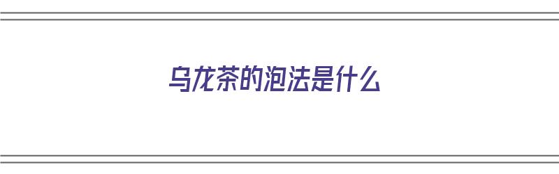 乌龙茶的泡法是什么（乌龙茶的泡法是什么样的）