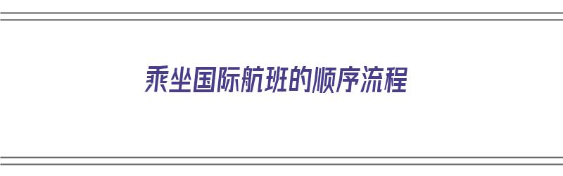 乘坐国际航班的顺序流程（乘坐国际航班的顺序流程图）