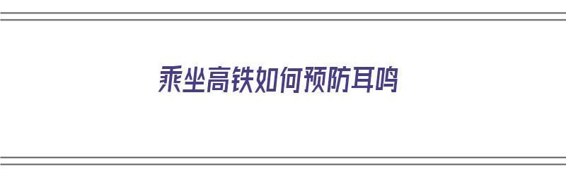 乘坐高铁如何预防耳鸣（乘坐高铁如何预防耳鸣发生）