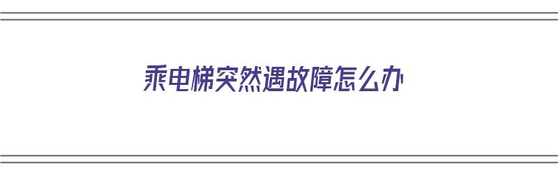 乘电梯突然遇故障怎么办（乘电梯突然遇故障怎么办呢）