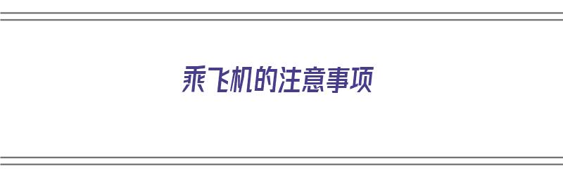 乘飞机的注意事项（乘飞机的注意事项以及可携带哪些物品?）