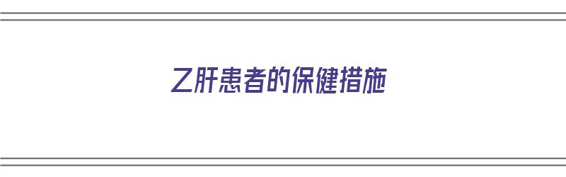 乙肝患者的保健措施（乙肝患者的保健措施有哪些）