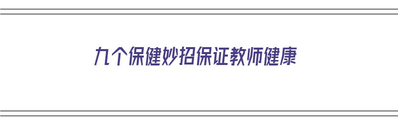 九个保健妙招保证教师健康（九个保健妙招保证教师健康成长）