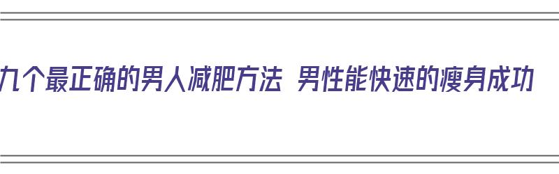 九个最正确的男人减肥方法 男性能快速的瘦身成功（男人减肥教程）