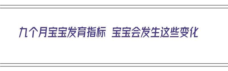 九个月宝宝发育指标 宝宝会发生这些变化（九个月宝宝发育情况）