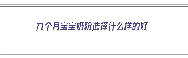 九个月宝宝奶粉选择什么样的好（九个月宝宝奶粉选择什么样的好呢）