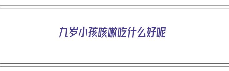 九岁小孩咳嗽吃什么好呢（九岁小孩咳嗽吃什么好呢）