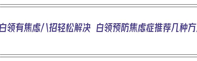 九成白领有焦虑八招轻松解决 白领预防焦虑症推荐几种方法（白领的焦虑）