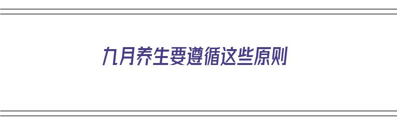 九月养生要遵循这些原则（九月养生要遵循这些原则吗）