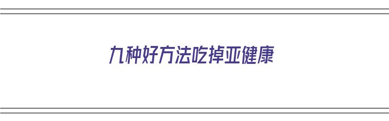 九种好方法吃掉亚健康（九种好方法吃掉亚健康食物）