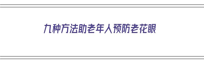 九种方法助老年人预防老花眼（九种方法助老年人预防老花眼的措施）