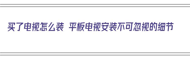 买了电视怎么装 平板电视安装不可忽视的细节（买了电视怎么装 平板电视安装不可忽视的细节软件）