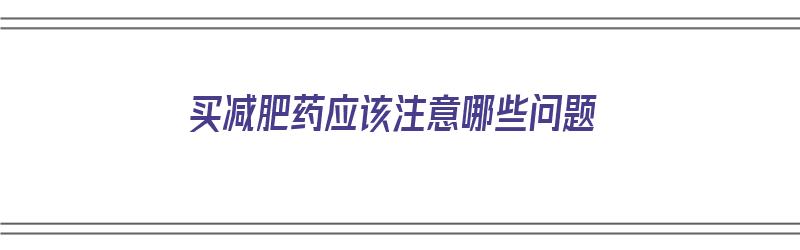 买减肥药应该注意哪些问题（买减肥药应该注意哪些问题呢）