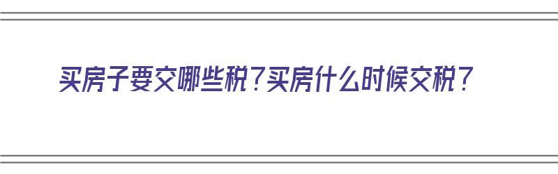 买房子要交哪些税？买房什么时候交税？（买房子要交哪些税?买房什么时候交税呢）