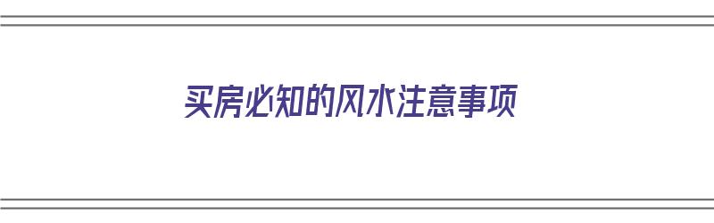 买房必知的风水注意事项（买房必知的风水注意事项有哪些）