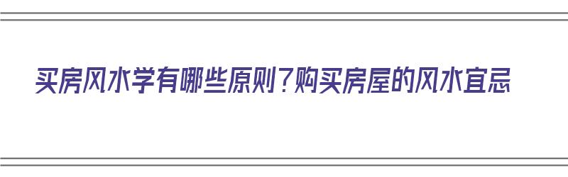 买房风水学有哪些原则？购买房屋的风水宜忌（买房子的风水学）