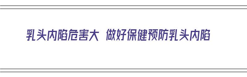 乳头内陷危害大 做好保健预防乳头内陷（乳头内陷该如何矫正）