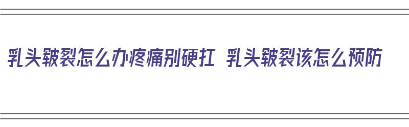 乳头皲裂怎么办疼痛别硬扛 乳头皲裂该怎么预防（乳头皲裂怎样减轻疼痛）