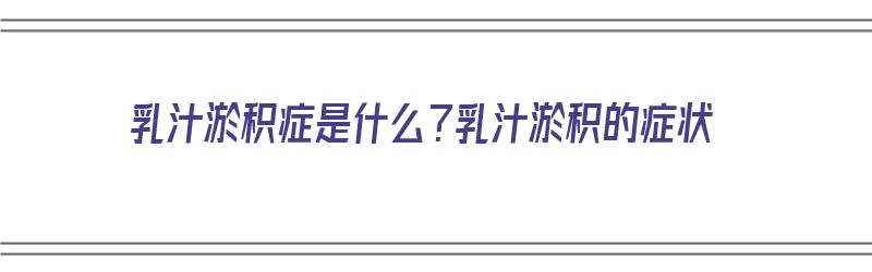 乳汁淤积症是什么？乳汁淤积的症状（乳汁淤积症是什么?乳汁淤积的症状是什么）