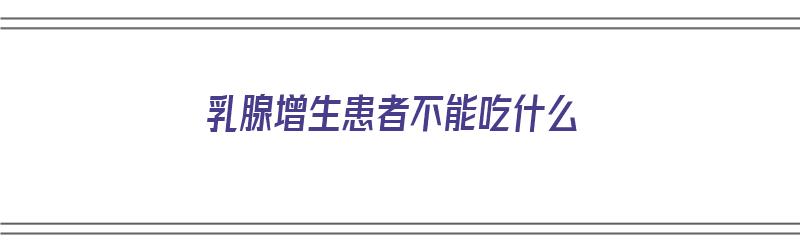 乳腺增生患者不能吃什么（乳腺增生患者不能吃什么食物）