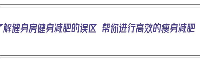 了解健身房健身减肥的误区 帮你进行高效的瘦身减肥（健身房减肥指南）