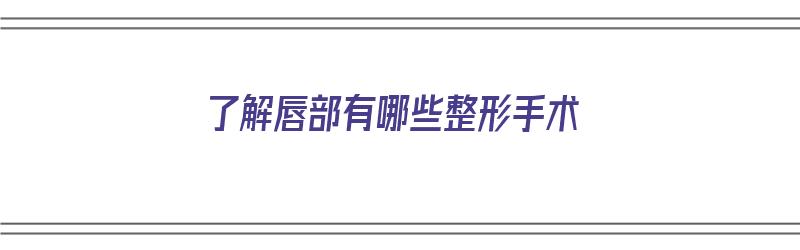 了解唇部有哪些整形手术（了解唇部有哪些整形手术方法）