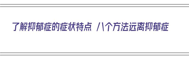 了解抑郁症的症状特点 八个方法远离抑郁症（快速了解抑郁症）