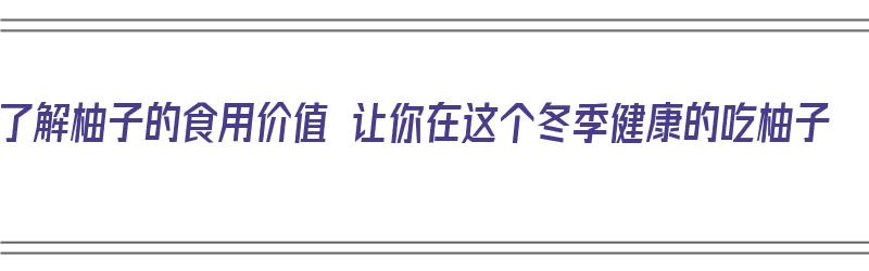 了解柚子的食用价值 让你在这个冬季健康的吃柚子（柚子的食用价值和营养价值）