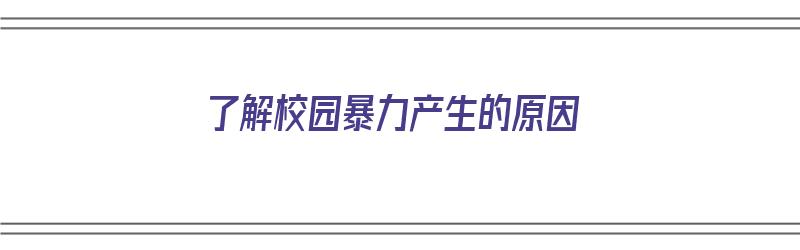 了解校园暴力产生的原因（了解校园暴力产生的原因有哪些）