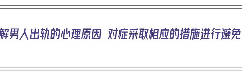 了解男人出轨的心理原因 对症采取相应的措施进行避免（对于男人出轨怎么看）