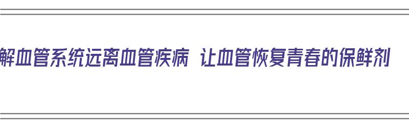 了解血管系统远离血管疾病 让血管恢复青春的保鲜剂（血管保养用什么药好）