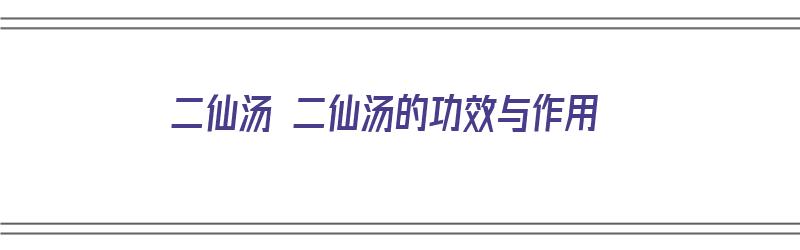 二仙汤 二仙汤的功效与作用（二仙汤的神奇功效）