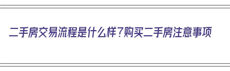 二手房交易流程是什么样？购买二手房注意事项（二手房的交易流程是怎么样的）