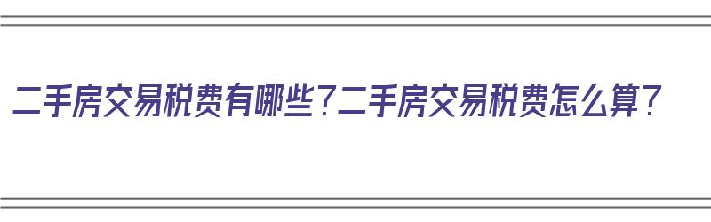 二手房交易税费有哪些？二手房交易税费怎么算？（二手房交易税费详解）