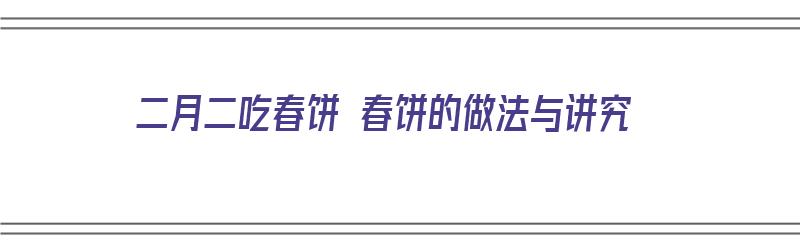 二月二吃春饼 春饼的做法与讲究（二月二吃春饼都做什么菜）