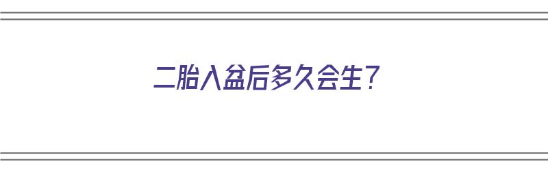 二胎入盆后多久会生？（二胎入盆后多久会生产）