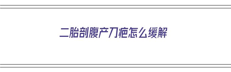 二胎剖腹产刀疤怎么缓解（二胎剖腹产刀疤怎么缓解疼痛）