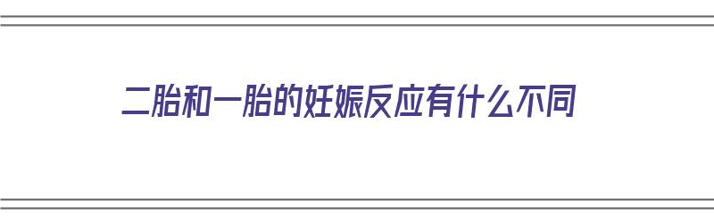 二胎和一胎的妊娠反应有什么不同（二胎和一胎的妊娠反应有什么不同吗）