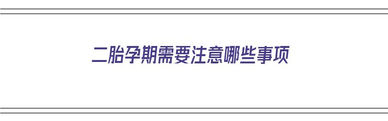 二胎孕期需要注意哪些事项（二胎孕期需要注意哪些事项呢）