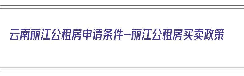 云南丽江公租房申请条件-丽江公租房买卖政策（丽江市公租房申请条件）