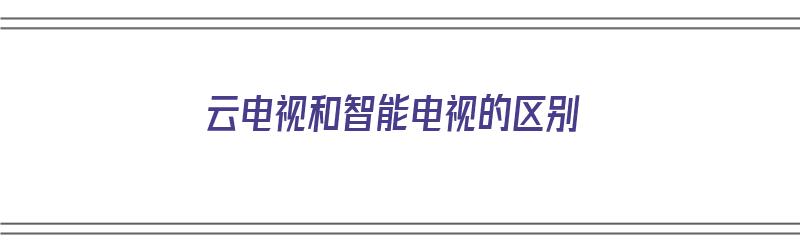 云电视和智能电视的区别（云电视和智能电视的区别你知道吗）