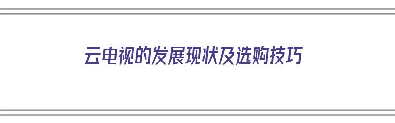 云电视的发展现状及选购技巧（云电视的发展现状及选购技巧）