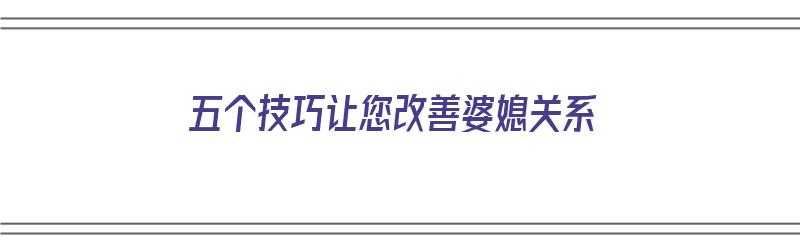 五个技巧让您改善婆媳关系（五个技巧让您改善婆媳关系的方法）