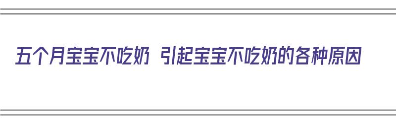 五个月宝宝不吃奶 引起宝宝不吃奶的各种原因（五个月宝宝不吃奶 引起宝宝不吃奶的各种原因怎么办）