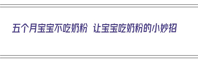 五个月宝宝不吃奶粉 让宝宝吃奶粉的小妙招（五个月宝宝不吃奶粉 让宝宝吃奶粉的小妙招是什么）